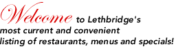 Welcome to Lethbridge's most current and convenient listing of restaurants, menus and specials!